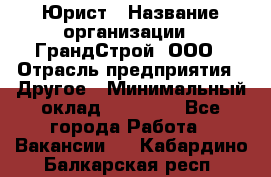 Юрист › Название организации ­ ГрандСтрой, ООО › Отрасль предприятия ­ Другое › Минимальный оклад ­ 30 000 - Все города Работа » Вакансии   . Кабардино-Балкарская респ.